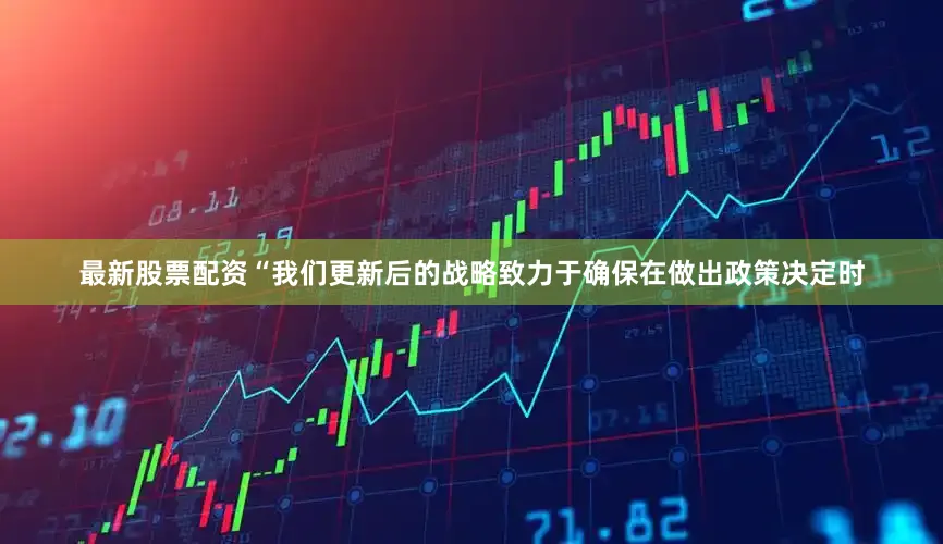 最新股票配资“我们更新后的战略致力于确保在做出政策决定时
