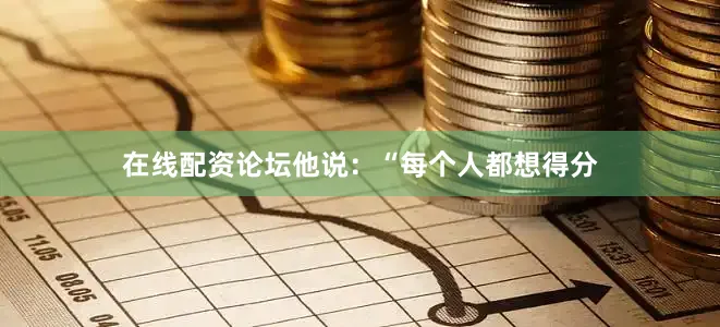 在线配资论坛他说：“每个人都想得分