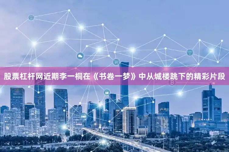 股票杠杆网近期李一桐在《书卷一梦》中从城楼跳下的精彩片段