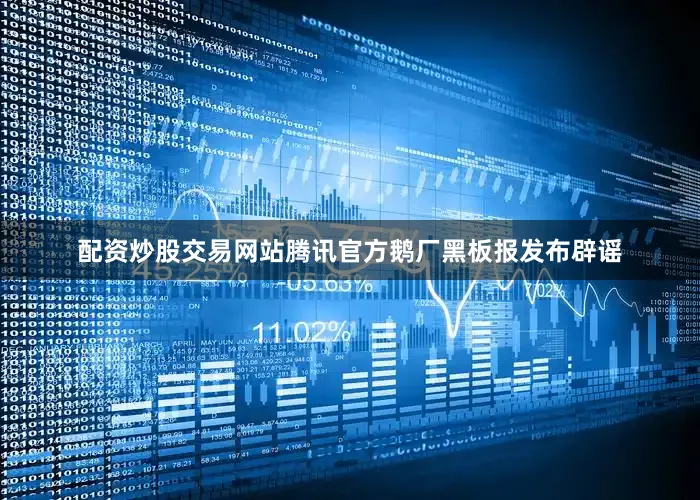 配资炒股交易网站腾讯官方鹅厂黑板报发布辟谣