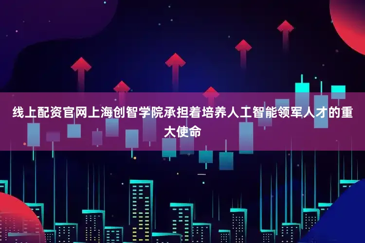 线上配资官网上海创智学院承担着培养人工智能领军人才的重大使命