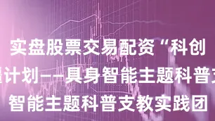 实盘股票交易配资“科创青禾”边疆计划——具身智能主题科普支教实践团