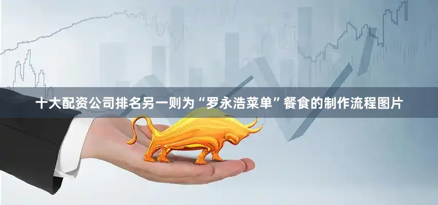 十大配资公司排名另一则为“罗永浩菜单”餐食的制作流程图片