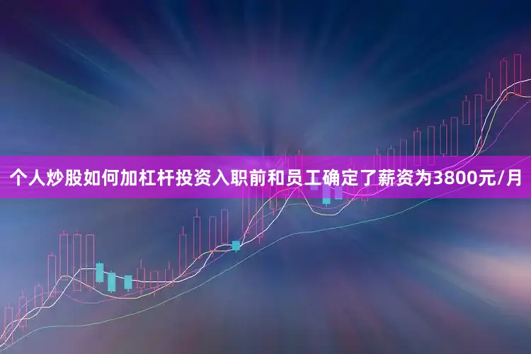 个人炒股如何加杠杆投资入职前和员工确定了薪资为3800元/月