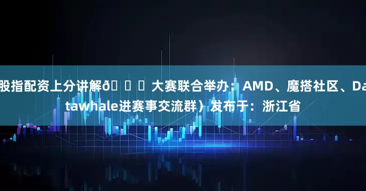 股指配资上分讲解👇大赛联合举办：AMD、魔搭社区、Datawhale进赛事交流群）发布于：浙江省