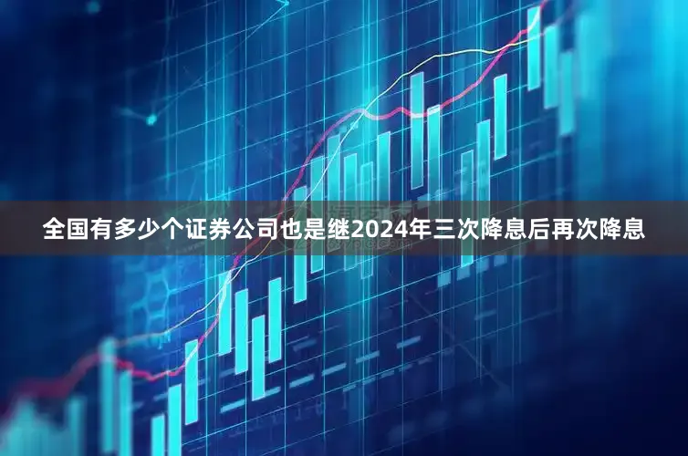 全国有多少个证券公司也是继2024年三次降息后再次降息